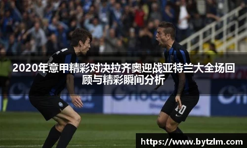 2020年意甲精彩对决拉齐奥迎战亚特兰大全场回顾与精彩瞬间分析