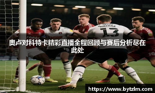 奥卢对科特卡精彩直播全程回顾与赛后分析尽在此处