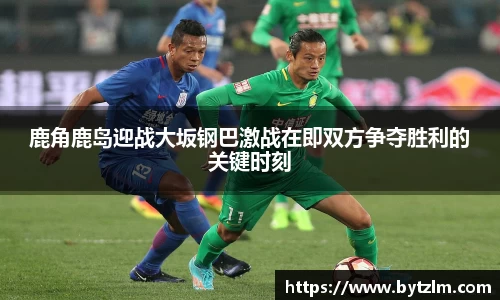 鹿角鹿岛迎战大坂钢巴激战在即双方争夺胜利的关键时刻